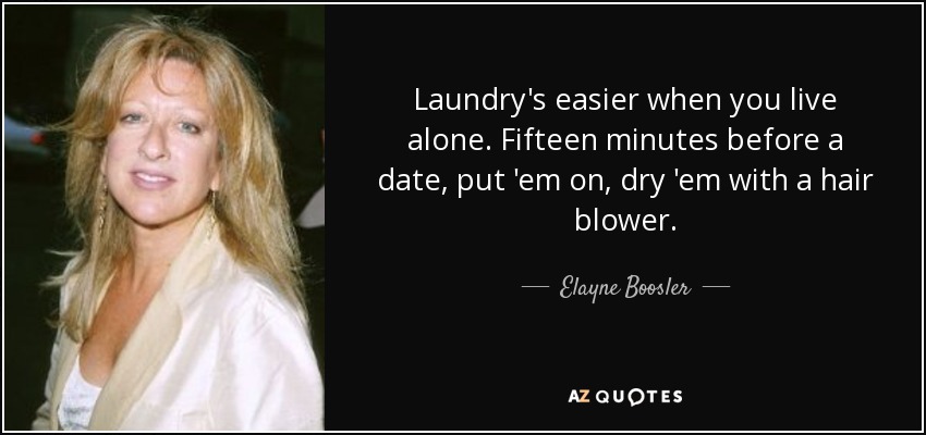 Laundry's easier when you live alone. Fifteen minutes before a date, put 'em on, dry 'em with a hair blower. - Elayne Boosler