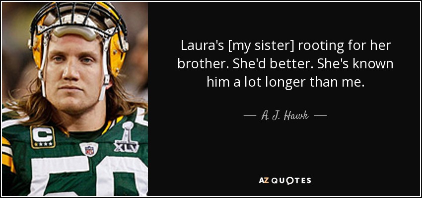 Laura's [my sister] rooting for her brother. She'd better. She's known him a lot longer than me. - A. J. Hawk