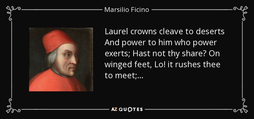 Laurel crowns cleave to deserts And power to him who power exerts; Hast not thy share? On winged feet, Lo! it rushes thee to meet; . . . - Marsilio Ficino