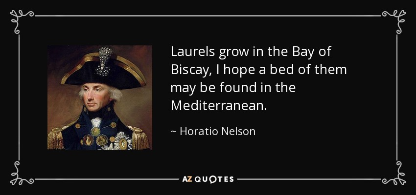 Laurels grow in the Bay of Biscay, I hope a bed of them may be found in the Mediterranean. - Horatio Nelson