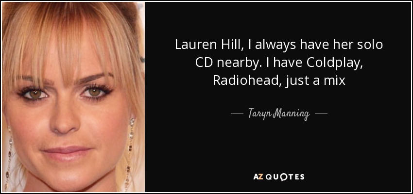 Lauren Hill, I always have her solo CD nearby. I have Coldplay, Radiohead, just a mix - Taryn Manning