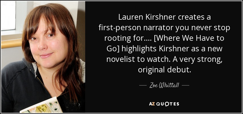 Lauren Kirshner creates a first-person narrator you never stop rooting for. . . . [Where We Have to Go] highlights Kirshner as a new novelist to watch. A very strong, original debut. - Zoe Whittall