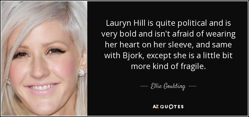 Lauryn Hill is quite political and is very bold and isn't afraid of wearing her heart on her sleeve, and same with Bjork, except she is a little bit more kind of fragile. - Ellie Goulding