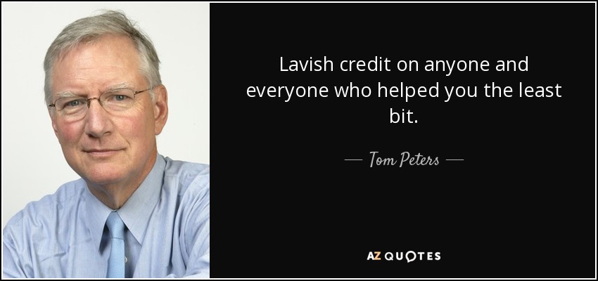 Lavish credit on anyone and everyone who helped you the least bit. - Tom Peters