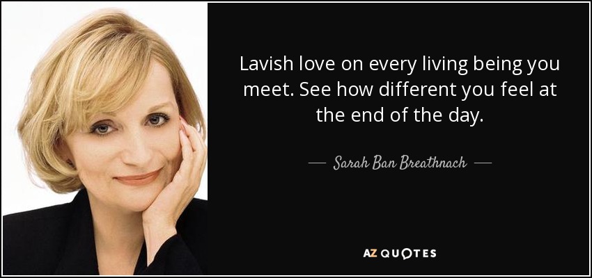 Lavish love on every living being you meet. See how different you feel at the end of the day. - Sarah Ban Breathnach