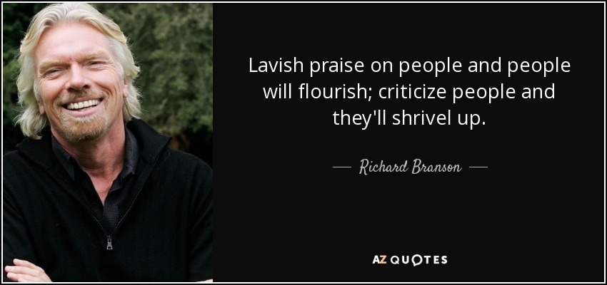 Lavish praise on people and people will flourish; criticize people and they'll shrivel up. - Richard Branson