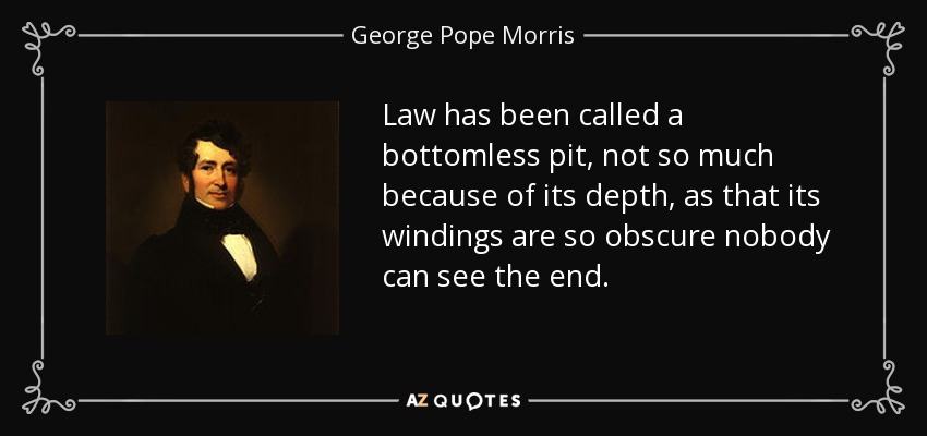 Law has been called a bottomless pit, not so much because of its depth, as that its windings are so obscure nobody can see the end. - George Pope Morris