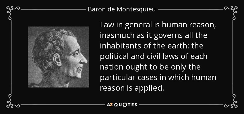 Law in general is human reason, inasmuch as it governs all the inhabitants of the earth: the political and civil laws of each nation ought to be only the particular cases in which human reason is applied. - Baron de Montesquieu
