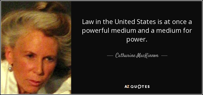 Law in the United States is at once a powerful medium and a medium for power. - Catharine MacKinnon