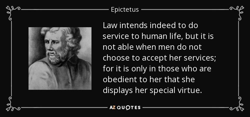 Law intends indeed to do service to human life, but it is not able when men do not choose to accept her services; for it is only in those who are obedient to her that she displays her special virtue. - Epictetus