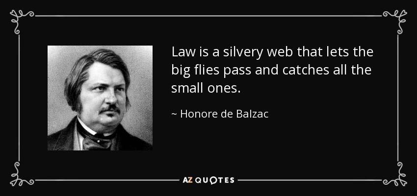 Law is a silvery web that lets the big flies pass and catches all the small ones. - Honore de Balzac