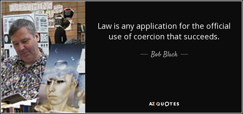 Law is any application for the official use of coercion that succeeds. - Bob Black