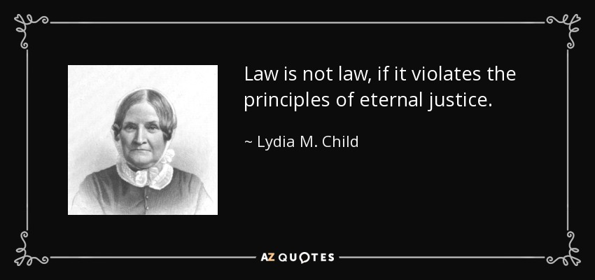 Law is not law, if it violates the principles of eternal justice. - Lydia M. Child
