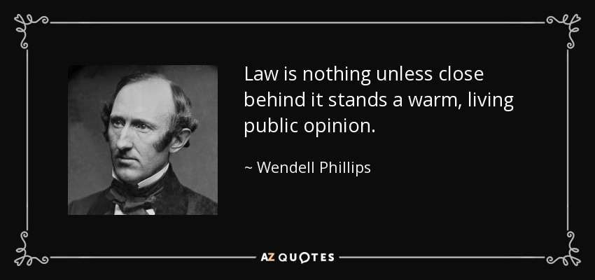 Law is nothing unless close behind it stands a warm, living public opinion. - Wendell Phillips