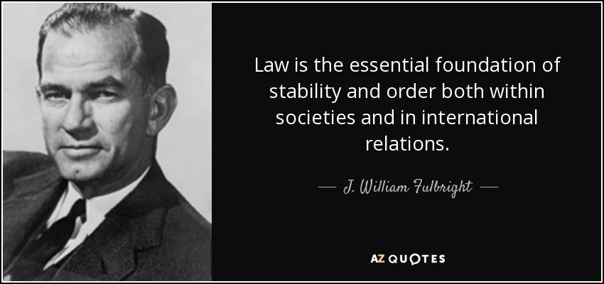 Law is the essential foundation of stability and order both within societies and in international relations. - J. William Fulbright