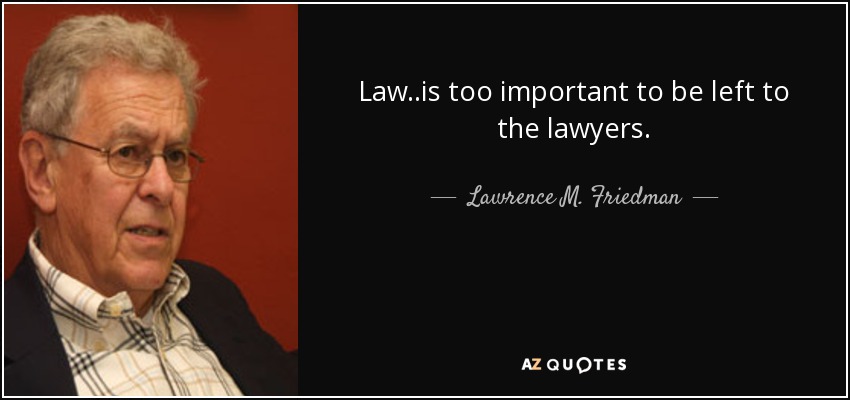 Law..is too important to be left to the lawyers. - Lawrence M. Friedman