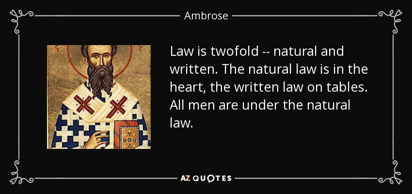 Law is twofold -- natural and written. The natural law is in the heart, the written law on tables. All men are under the natural law. - Ambrose