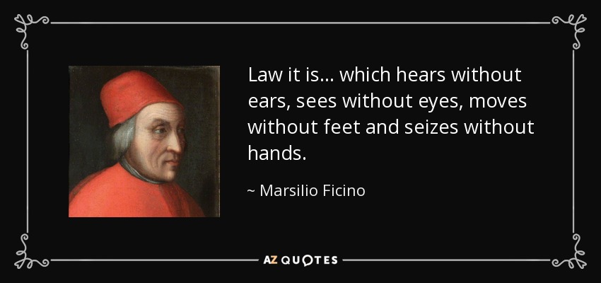 Law it is . . . which hears without ears, sees without eyes, moves without feet and seizes without hands. - Marsilio Ficino