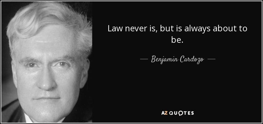 Law never is, but is always about to be. - Benjamin Cardozo