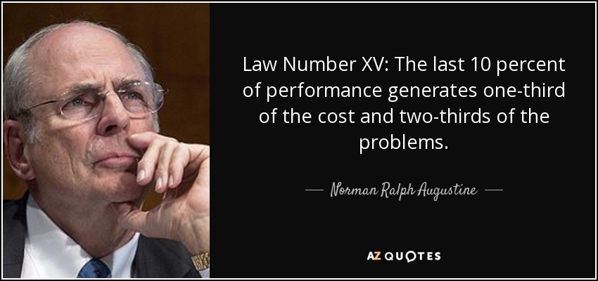 Law Number XV: The last 10 percent of performance generates one-third of the cost and two-thirds of the problems. - Norman Ralph Augustine