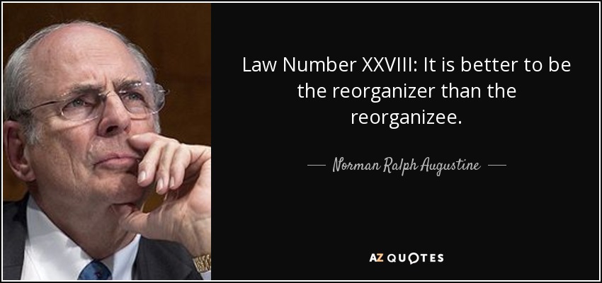 Law Number XXVIII: It is better to be the reorganizer than the reorganizee. - Norman Ralph Augustine