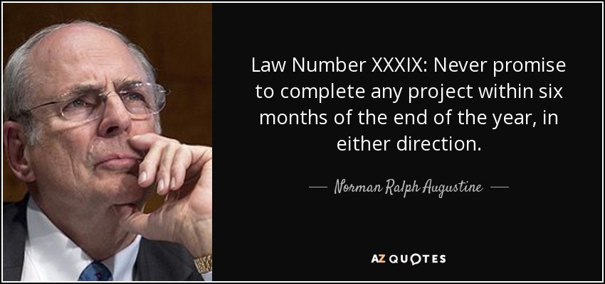 Law Number XXXIX: Never promise to complete any project within six months of the end of the year, in either direction. - Norman Ralph Augustine