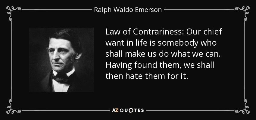 Law of Contrariness: Our chief want in life is somebody who shall make us do what we can. Having found them, we shall then hate them for it. - Ralph Waldo Emerson