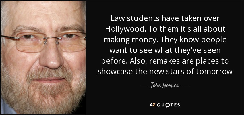 Law students have taken over Hollywood. To them it's all about making money. They know people want to see what they've seen before. Also, remakes are places to showcase the new stars of tomorrow - Tobe Hooper