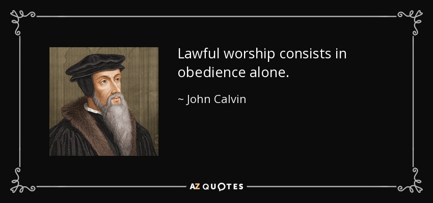Lawful worship consists in obedience alone. - John Calvin
