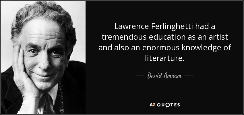 Lawrence Ferlinghetti had a tremendous education as an artist and also an enormous knowledge of literarture. - David Amram