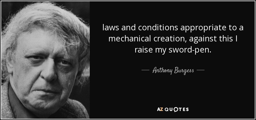 laws and conditions appropriate to a mechanical creation, against this I raise my sword-pen. - Anthony Burgess