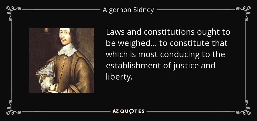 Laws and constitutions ought to be weighed... to constitute that which is most conducing to the establishment of justice and liberty. - Algernon Sidney
