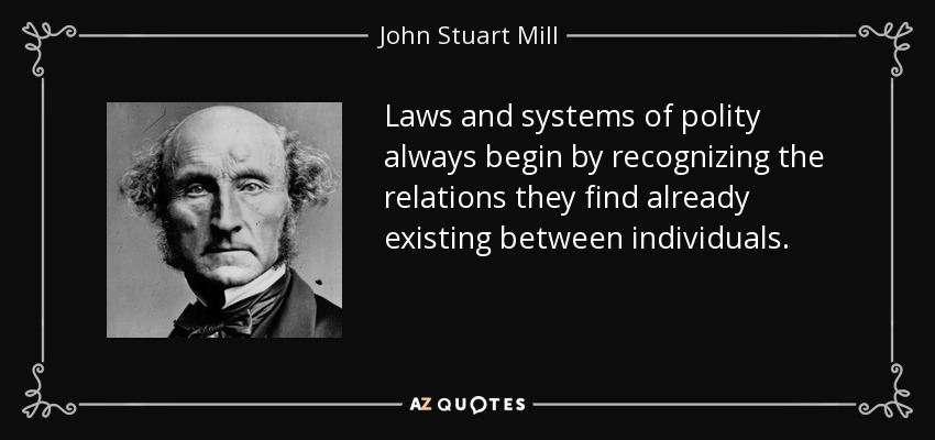 Laws and systems of polity always begin by recognizing the relations they find already existing between individuals. - John Stuart Mill