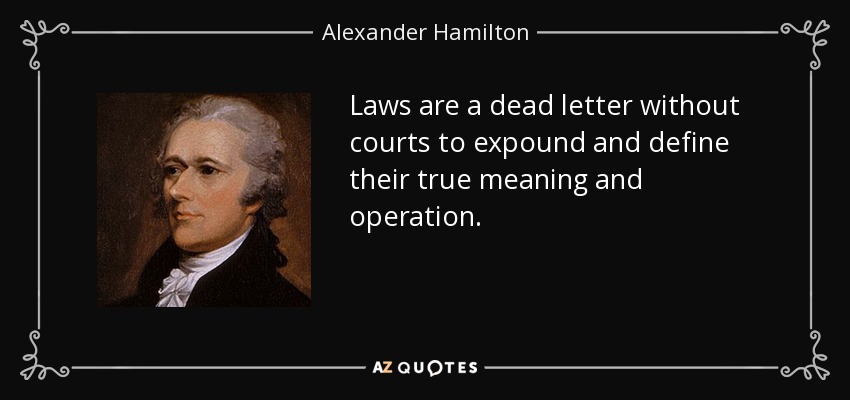 Laws are a dead letter without courts to expound and define their true meaning and operation. - Alexander Hamilton