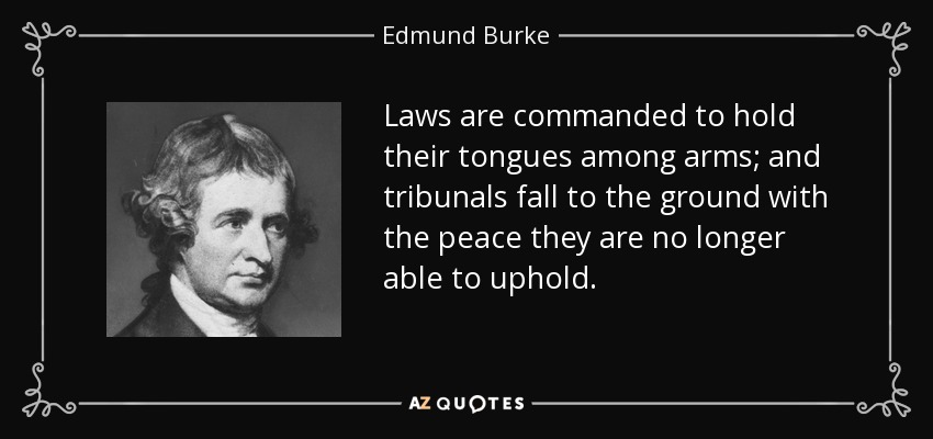 Laws are commanded to hold their tongues among arms; and tribunals fall to the ground with the peace they are no longer able to uphold. - Edmund Burke
