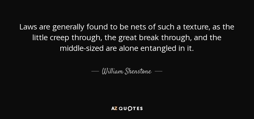 Laws are generally found to be nets of such a texture, as the little creep through, the great break through, and the middle-sized are alone entangled in it. - William Shenstone