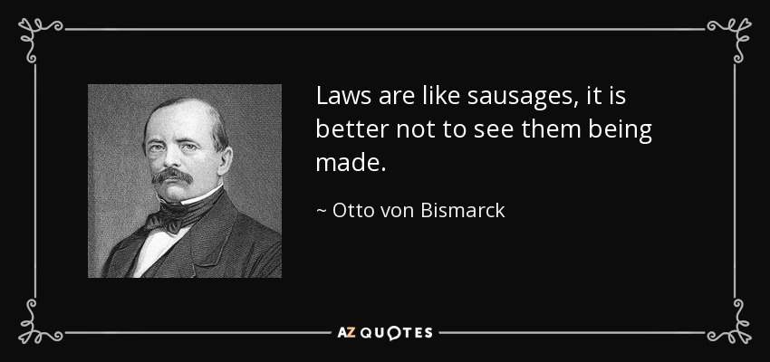 Laws are like sausages, it is better not to see them being made. - Otto von Bismarck