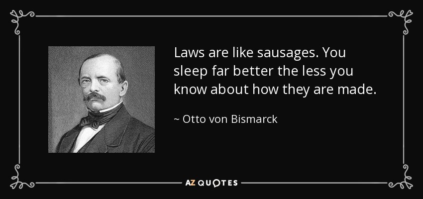 Laws are like sausages. You sleep far better the less you know about how they are made. - Otto von Bismarck