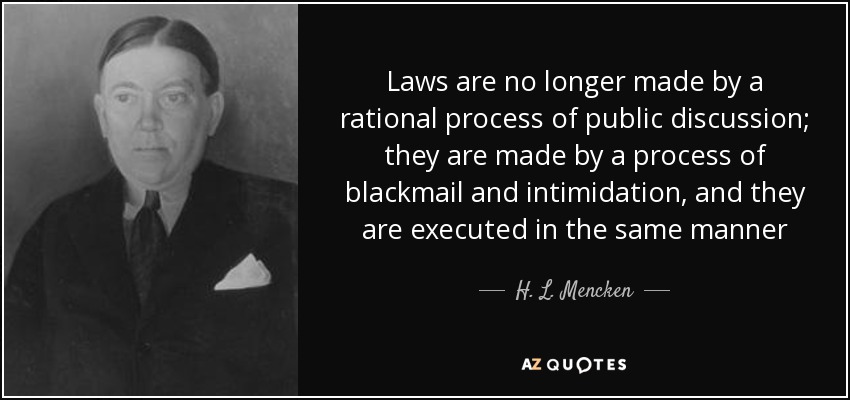 Laws are no longer made by a rational process of public discussion; they are made by a process of blackmail and intimidation, and they are executed in the same manner - H. L. Mencken