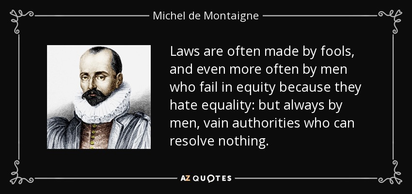 Laws are often made by fools, and even more often by men who fail in equity because they hate equality: but always by men, vain authorities who can resolve nothing. - Michel de Montaigne