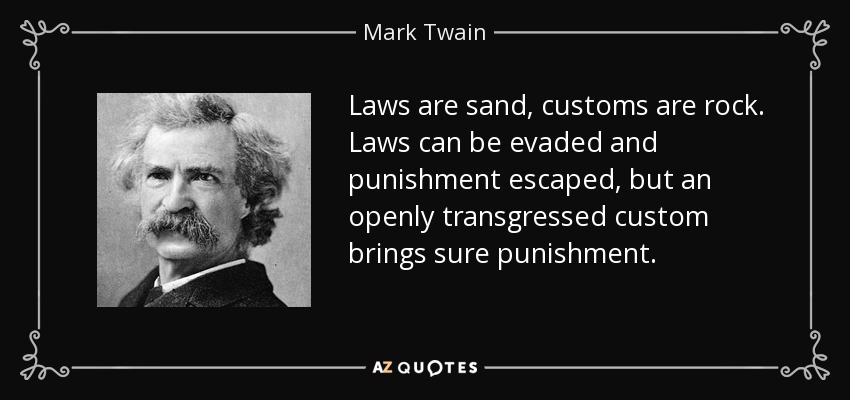 Laws are sand, customs are rock. Laws can be evaded and punishment escaped, but an openly transgressed custom brings sure punishment. - Mark Twain