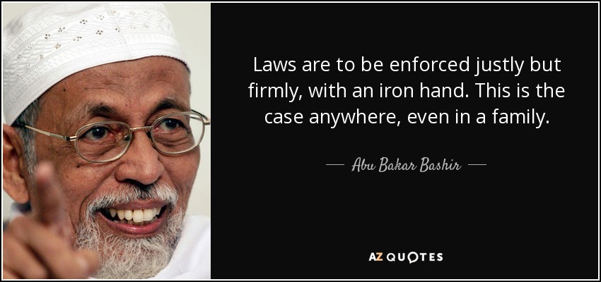 Laws are to be enforced justly but firmly, with an iron hand. This is the case anywhere, even in a family. - Abu Bakar Bashir