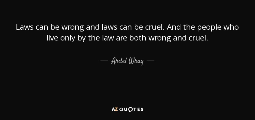 Laws can be wrong and laws can be cruel. And the people who live only by the law are both wrong and cruel. - Ardel Wray