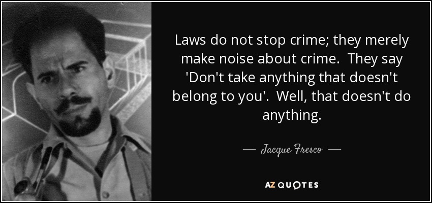 Laws do not stop crime; they merely make noise about crime. They say 'Don't take anything that doesn't belong to you'. Well, that doesn't do anything. - Jacque Fresco