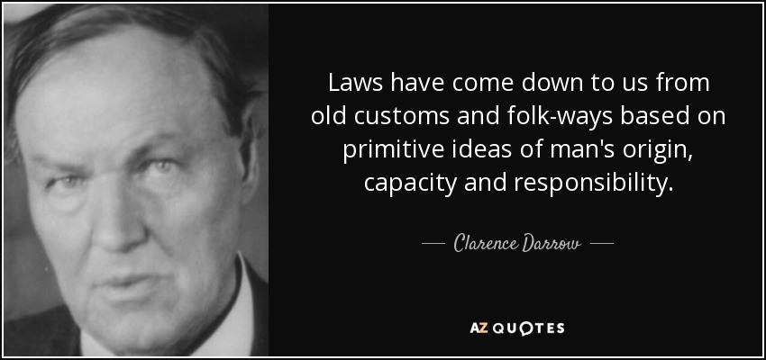 Laws have come down to us from old customs and folk-ways based on primitive ideas of man's origin, capacity and responsibility. - Clarence Darrow