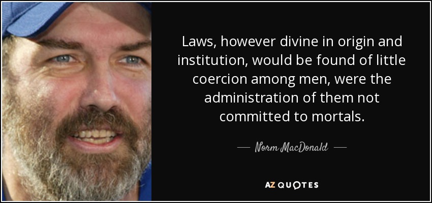 Laws, however divine in origin and institution, would be found of little coercion among men, were the administration of them not committed to mortals. - Norm MacDonald