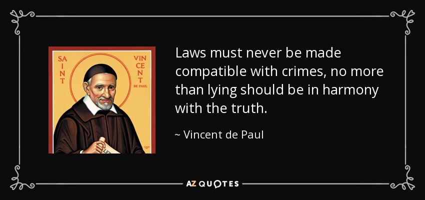 Laws must never be made compatible with crimes, no more than lying should be in harmony with the truth. - Vincent de Paul