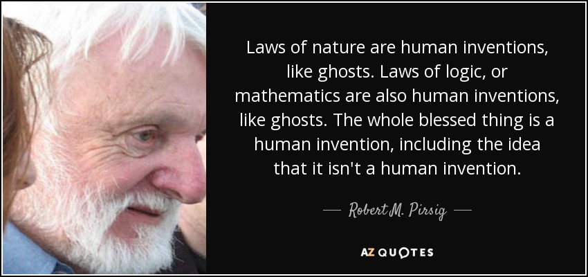 Laws of nature are human inventions, like ghosts. Laws of logic, or mathematics are also human inventions, like ghosts. The whole blessed thing is a human invention, including the idea that it isn't a human invention. - Robert M. Pirsig