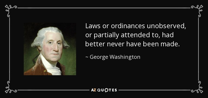 Laws or ordinances unobserved, or partially attended to, had better never have been made. - George Washington
