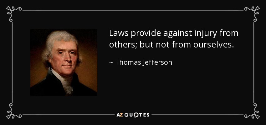 Laws provide against injury from others; but not from ourselves. - Thomas Jefferson